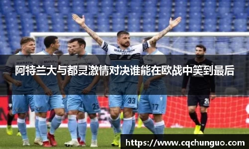 阿特兰大与都灵激情对决谁能在欧战中笑到最后