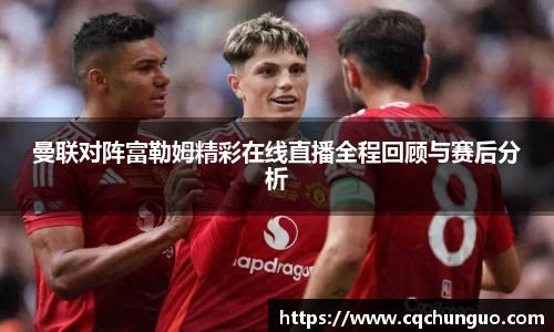 曼联对阵富勒姆精彩在线直播全程回顾与赛后分析