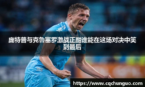 庞特普与克鲁塞罗激战正酣谁能在这场对决中笑到最后