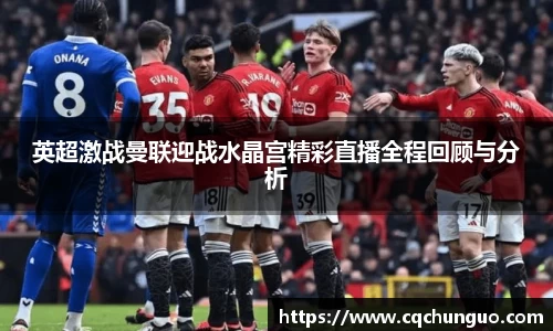 英超激战曼联迎战水晶宫精彩直播全程回顾与分析