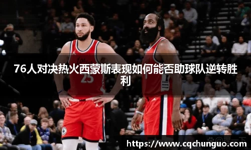 76人对决热火西蒙斯表现如何能否助球队逆转胜利