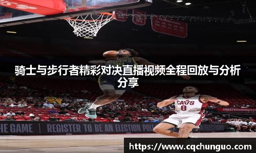 骑士与步行者精彩对决直播视频全程回放与分析分享