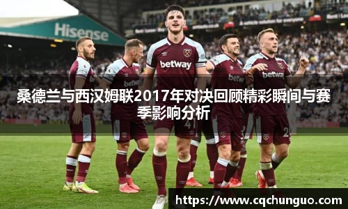 桑德兰与西汉姆联2017年对决回顾精彩瞬间与赛季影响分析