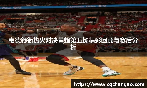 韦德领衔热火对决黄蜂第五场精彩回顾与赛后分析